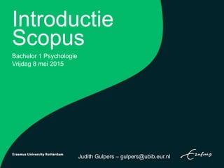 Introductie
Scopus
Bachelor 1 Psychologie
Vrijdag 8 mei 2015
Judith Gulpers – gulpers@ubib.eur.nl
 