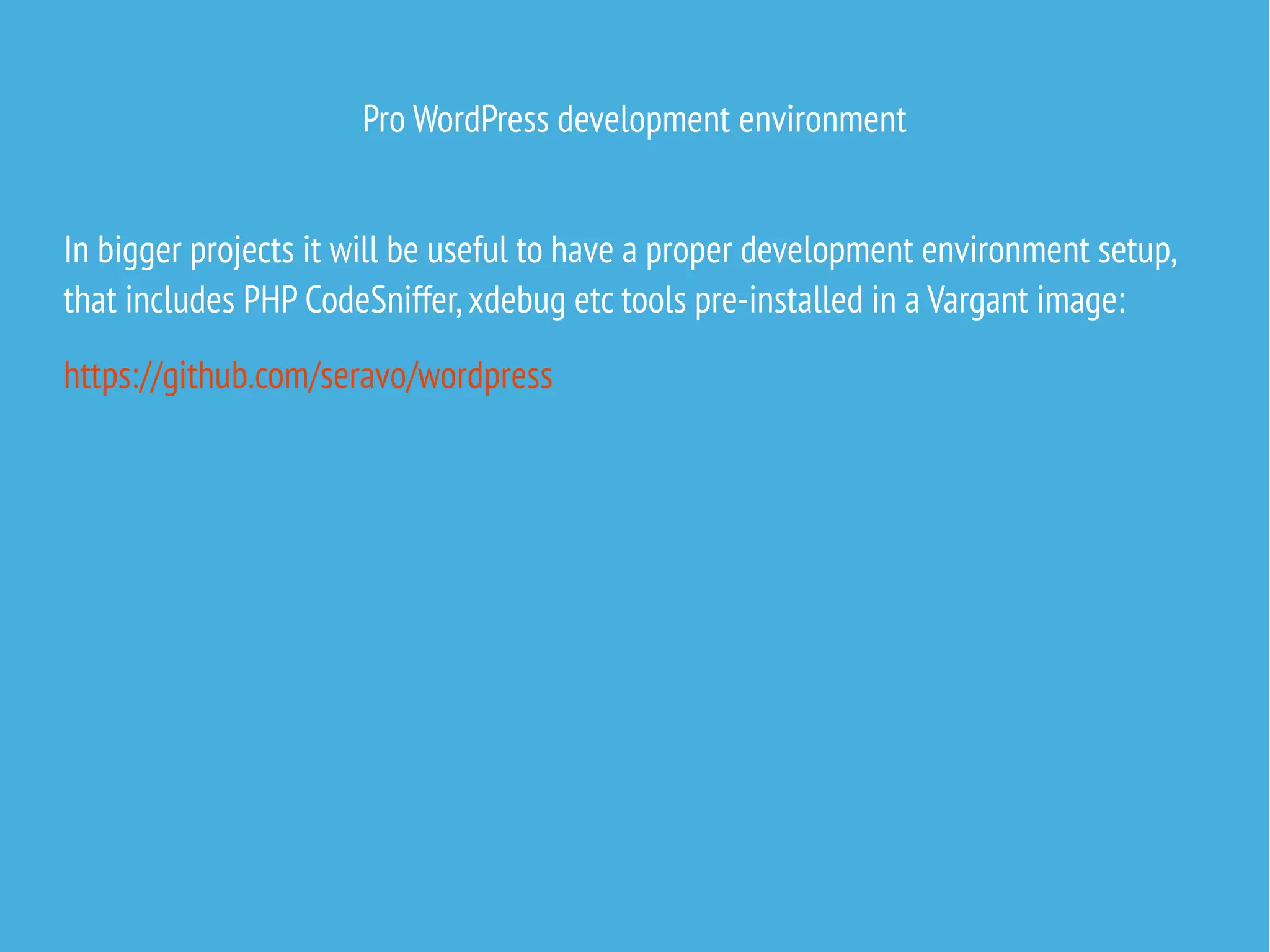Pro WordPress development environment
In bigger projects it will be useful to have a proper development environment setup,
that includes PHP CodeSniffer,xdebug etc tools pre-installed in a Vargant image:
https://github.com/seravo/wordpress
 