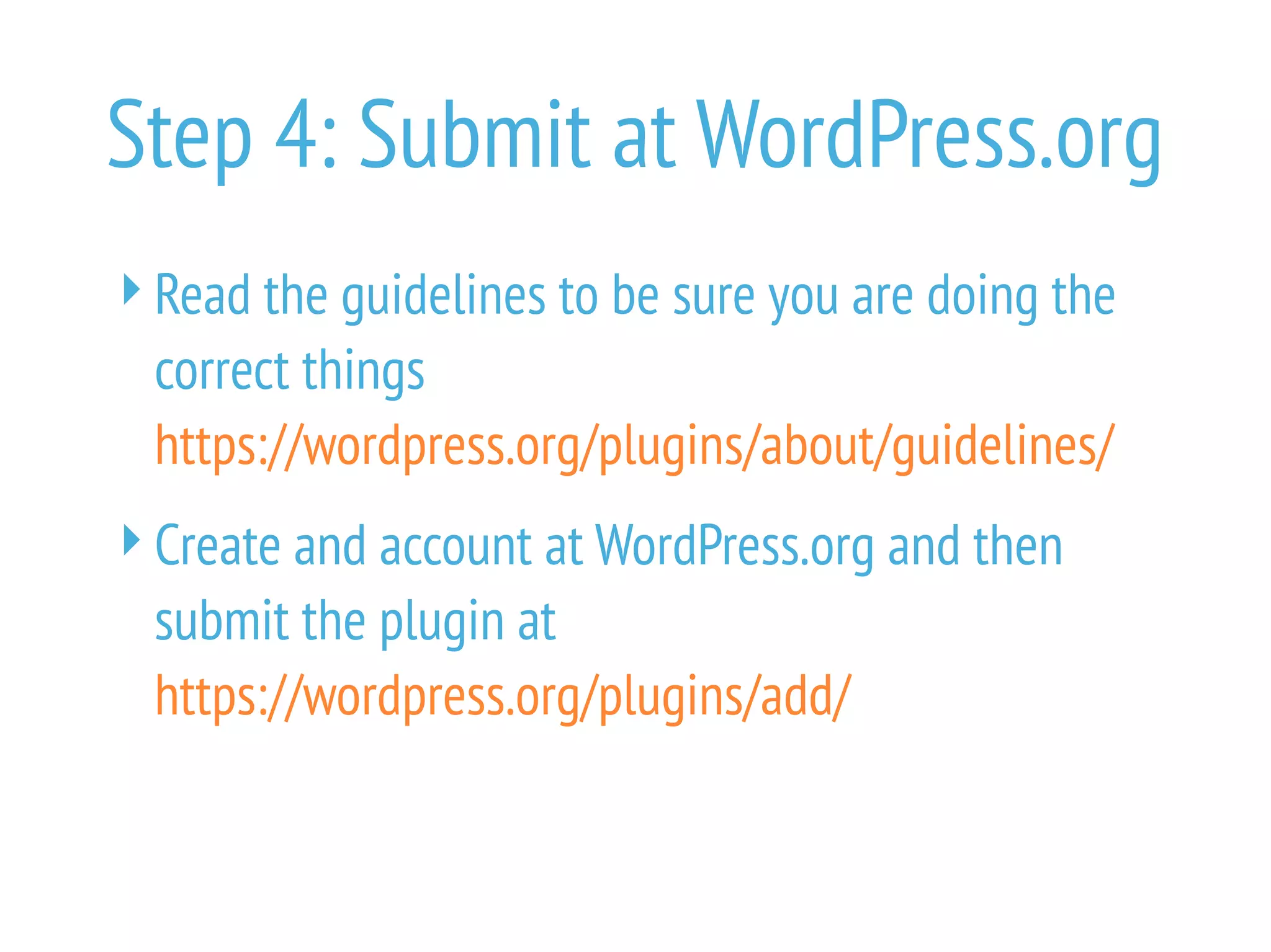 Step 4: Submit at WordPress.org
Read the guidelines to be sure you are doing the
correct things
https://wordpress.org/plugins/about/guidelines/
Create and account at WordPress.org and then
submit the plugin at
https://wordpress.org/plugins/add/
 