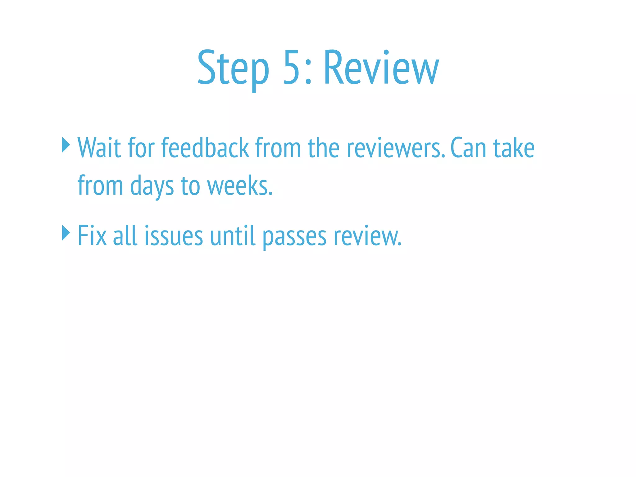 Step 5: Review
Wait for feedback from the reviewers.Can take
from days to weeks.
Fix all issues until passes review.
 
