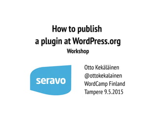How to publish
a plugin at WordPress.org
Workshop
Otto Kekäläinen
@ottokekalainen
WordCamp Finland
Tampere 9.5.2015
 