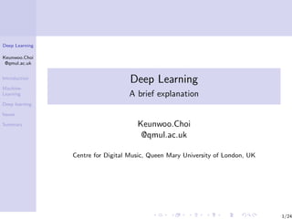 Deep Learning
Keunwoo.Choi
@qmul.ac.uk
Introduction
Machine-
Learning
Deep learning
Issues
Summary
Deep Learning
A brief explanation
Keunwoo.Choi
@qmul.ac.uk
Centre for Digital Music, Queen Mary University of London, UK
1/24
 