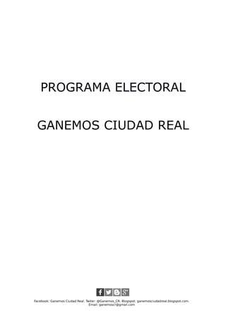 PROGRAMA ELECTORAL
GANEMOS CIUDAD REAL
Facebook: Ganemos Ciudad Real. Twiter: @Ganemos_CR. Blogspot: ganemosciudadreal.blogspot.com.
Email: ganemoscr@gmail.com
 