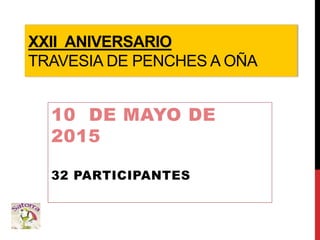 XXII ANIVERSARIO
TRAVESIA DE PENCHES A OÑA
10 DE MAYO DE
2015
32 PARTICIPANTES
 