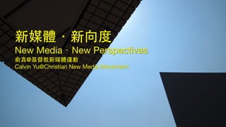 新媒體．新向度
New Media．New Perspectives

俞真@基督教新媒體運動
Calvin Yu@Christian New Media Movement
 