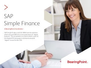 SAP
Simple Finance
A BearingPoint Accelerator
SAP Simple Finance and S/4 HANA are the solutions
which will push ERP into a new generation of “digital
business”. The accelerator is a service which is part of
the Digital CFO campaign to demonstrate what
“digital” means for the CFO.
>
 