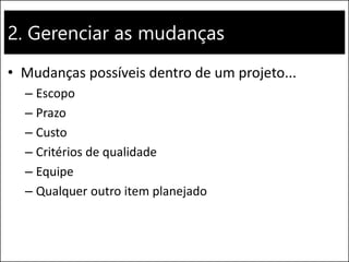 2. Gerenciar as mudanças
• Mudanças possíveis dentro de um projeto...
– Escopo
– Prazo
– Custo
– Critérios de qualidade
– Equipe
– Qualquer outro item planejado
 