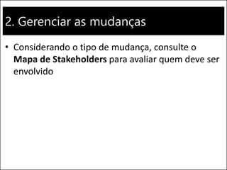 2. Gerenciar as mudanças
• Considerando o tipo de mudança, consulte o
Mapa de Stakeholders para avaliar quem deve ser
envolvido
 