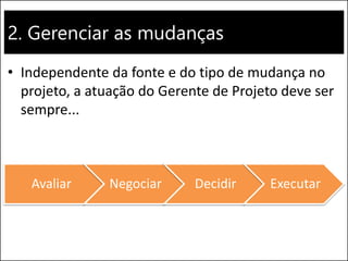 2. Gerenciar as mudanças
• Independente da fonte e do tipo de mudança no
projeto, a atuação do Gerente de Projeto deve ser
sempre...
Avaliar Negociar Decidir Executar
 