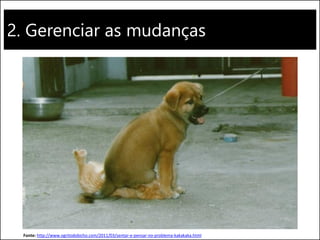 2. Gerenciar as mudanças
Fonte: http://www.ogritodobicho.com/2011/03/sentar-e-pensar-no-problema-kakakaka.html
 