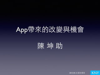 KNY
App帶來的改變與機會
陳 坤 助
2015-05-12 新光保全
 