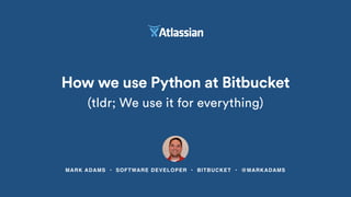 MARK ADAMS • SOFTWARE DEVELOPER • BITBUCKET • @MARKADAMS
How we use Python at Bitbucket
(tldr; We use it for everything)
 