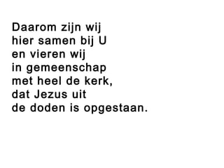 Daarom zijn wij
hier samen bij U
en vieren wij
in gemeenschap
met heel de kerk,
dat Jezus uit
de doden is opgestaan.
 