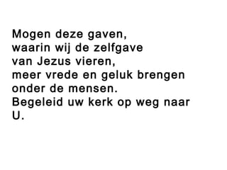 Mogen deze gaven,
waarin wij de zelfgave
van Jezus vieren,
meer vrede en geluk brengen
onder de mensen.
Begeleid uw kerk op weg naar
U.
 