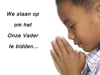 We staan op
om het
Onze Vader
te bidden…
 