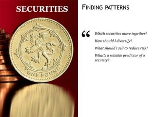 FINDING PATTERNS
“
Which securities move together?
How should I diversify?
What should I sell to reduce risk?
What’s a reliable predictor of a
security?
SECURITIES
 