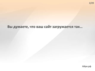 Вы думаете, что ваш сайт загружается так…
Айри.рф
2/29
 