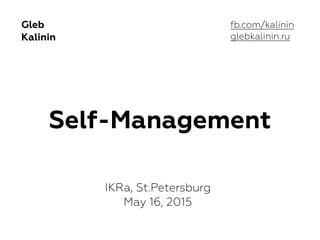 Self-Management
Gleb  
Kalinin
IKRa, St.Petersburg 
May 16, 2015
fb.com/kalinin
glebkalinin.ru
 