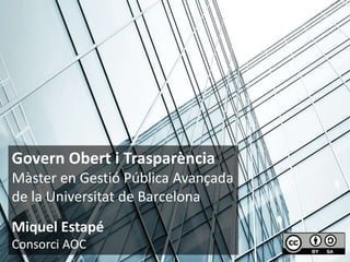 Govern Obert i Trasparència
Màster en Gestió Pública Avançada
de la Universitat de Barcelona
Miquel Estapé
Consorci AOC
 