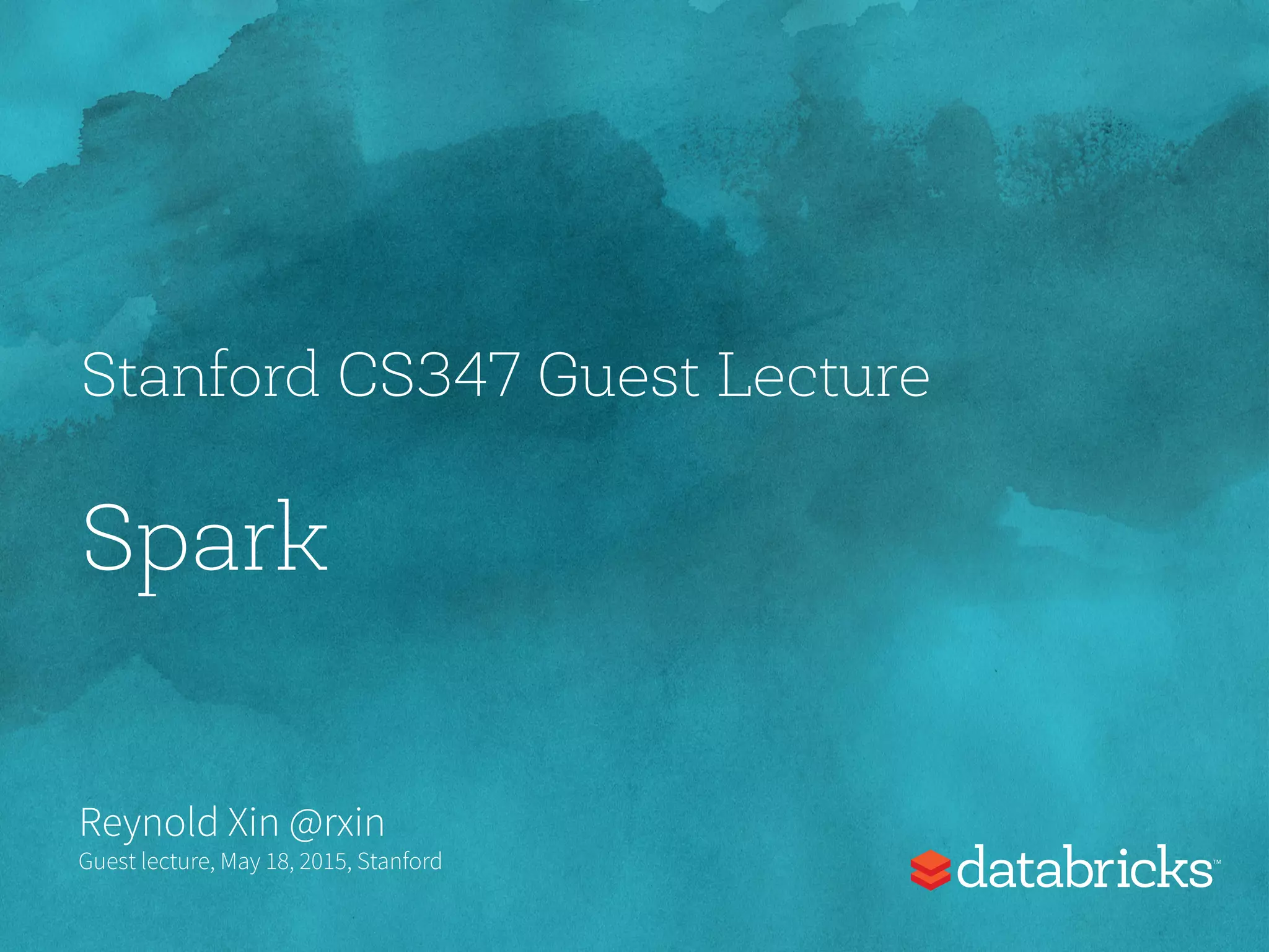 Stanford CS347 Guest Lecture Spark Reynold Xin @rxin Guest lecture, May 18, 2015, Stanford 