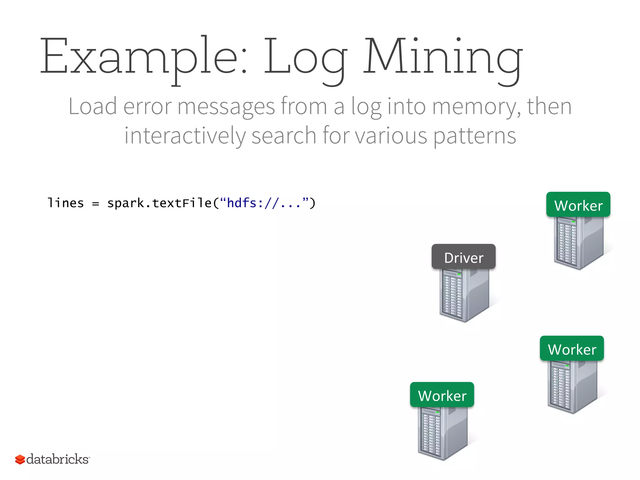 Example: Log Mining Load error messages from a log into memory, then interactively search for various patterns Worker   Worker   Worker   Driver   lines = spark.textFile(“hdfs://...”) 