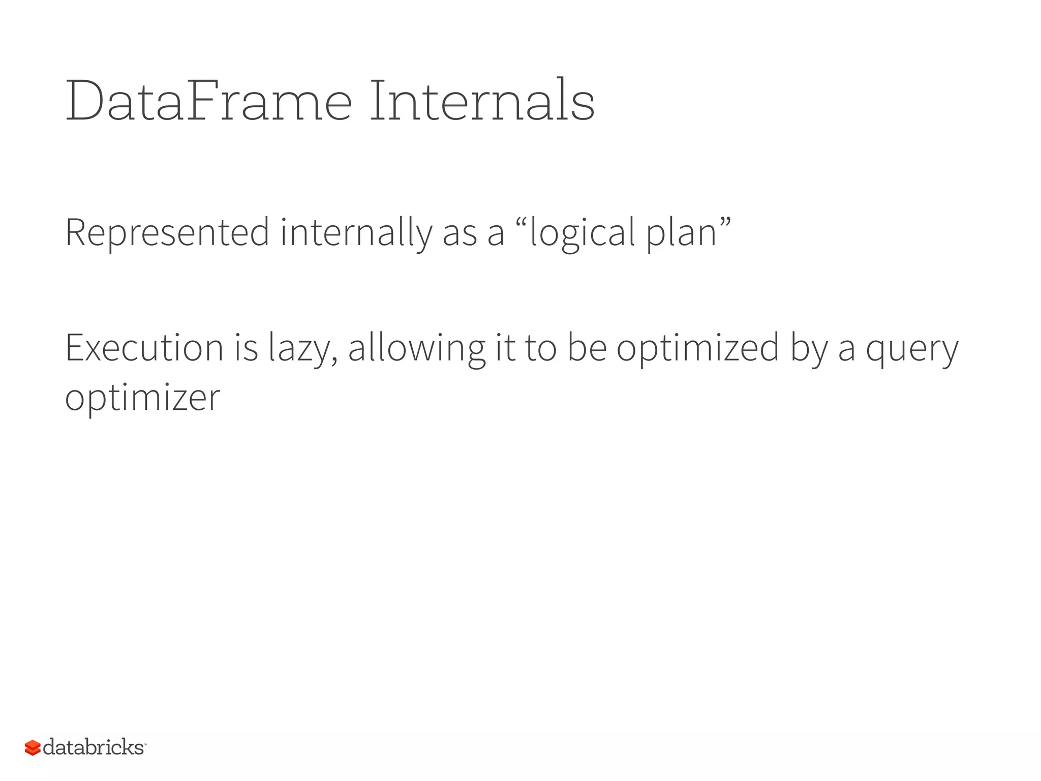 DataFrame Internals Represented internally as a “logical plan” Execution is lazy, allowing it to be optimized by a query optimizer 72 