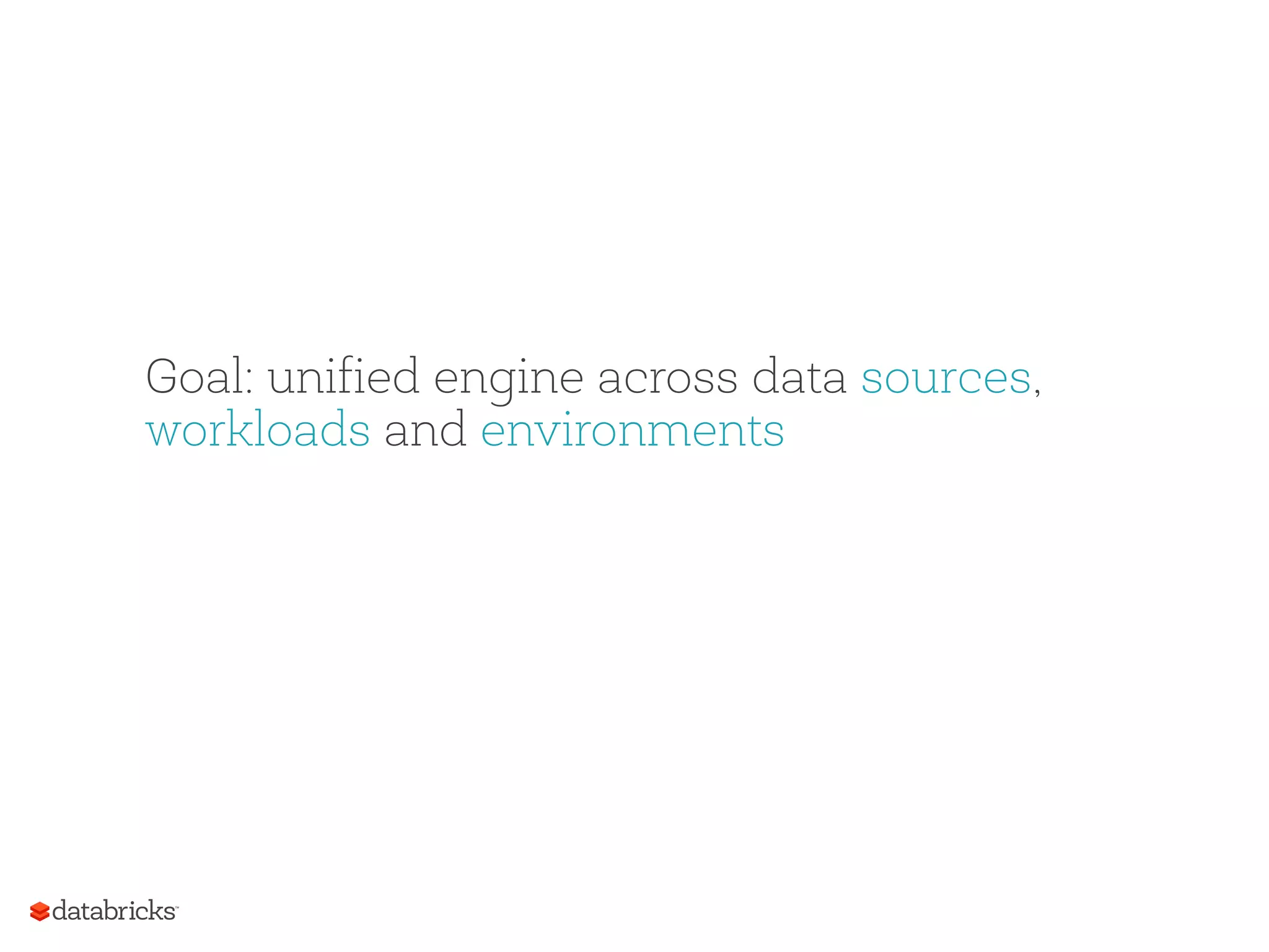 83 Goal: unified engine across data sources, workloads and environments 