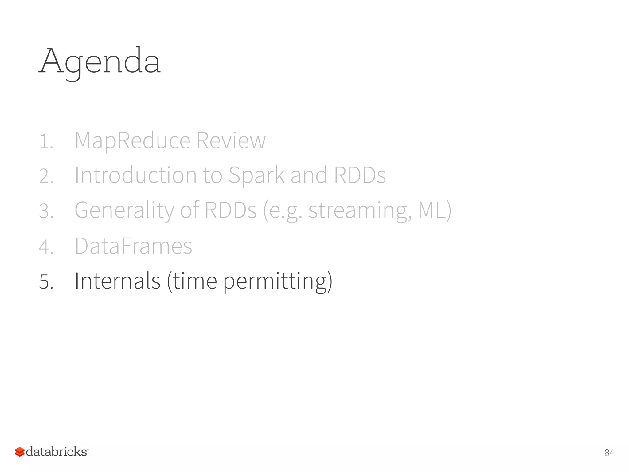 Agenda 1.  MapReduce Review 2.  Introduction to Spark and RDDs 3.  Generality of RDDs (e.g. streaming, ML) 4.  DataFrames 5.  Internals (time permitting) 84 