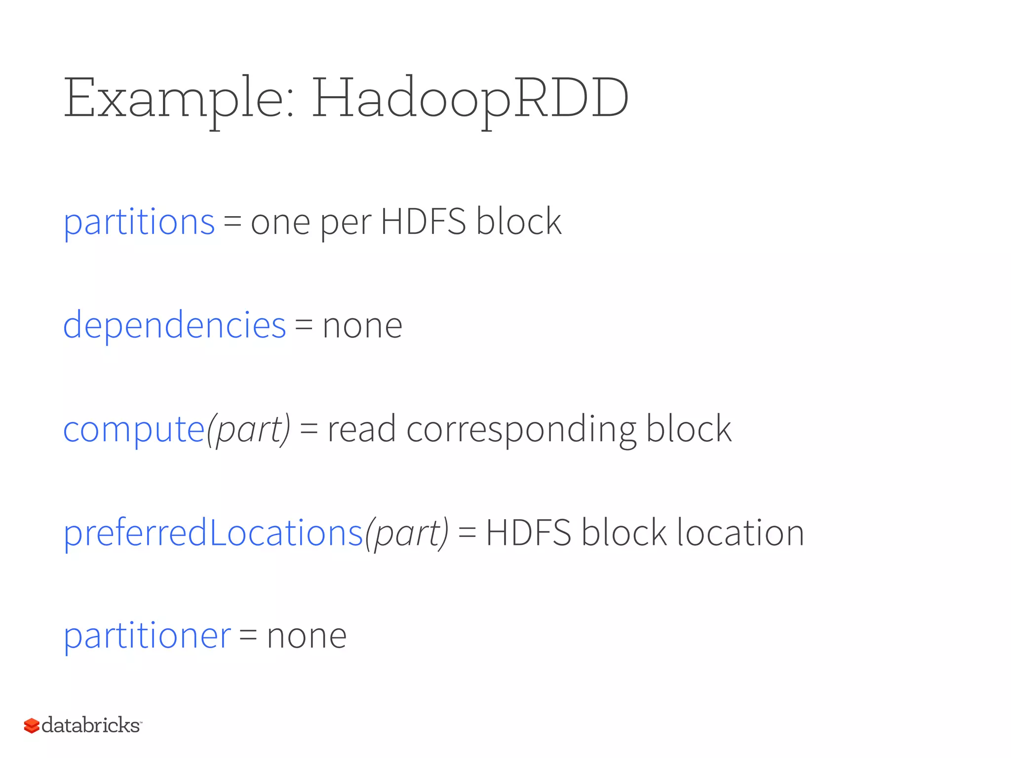 Example: HadoopRDD partitions = one per HDFS block dependencies = none compute(part) = read corresponding block preferredLocations(part) = HDFS block location partitioner = none 
