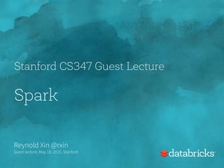 Stanford CS347 Guest Lecture
Spark
Reynold Xin @rxin
Guest lecture, May 18, 2015, Stanford
 