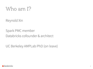 Who am I?
Reynold Xin
Spark PMC member
Databricks cofounder & architect
UC Berkeley AMPLab PhD (on leave)
2
 