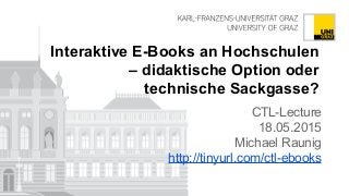 Interaktive E-Books an Hochschulen
– didaktische Option oder
technische Sackgasse?
CTL-Lecture
18.05.2015
Michael Raunig
http://tinyurl.com/ctl-ebooks
 