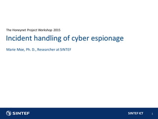SINTEF  ICT
The  Honeynet Project  Workshop  2015
1
Marie  Moe,  Ph.  D.,  Researcher  at  SINTEF
Incident  handling  of  cyber  espionage
 