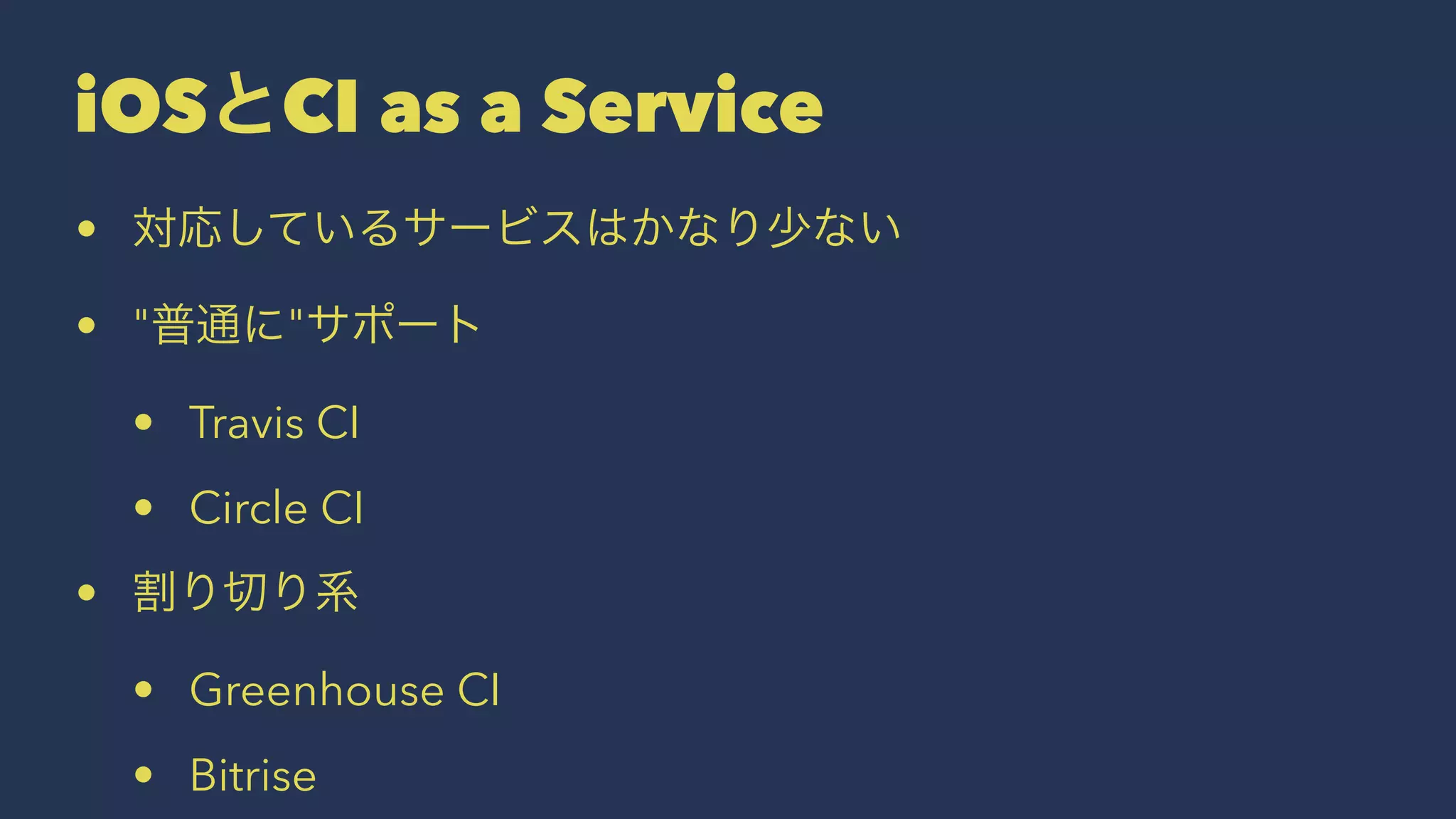 iOSとCI as a Service
• 対応しているサービスはかなり少ない
• "普通に"サポート
• Travis CI
• Circle CI
• 割り切り系
• Greenhouse CI
• Bitrise
 