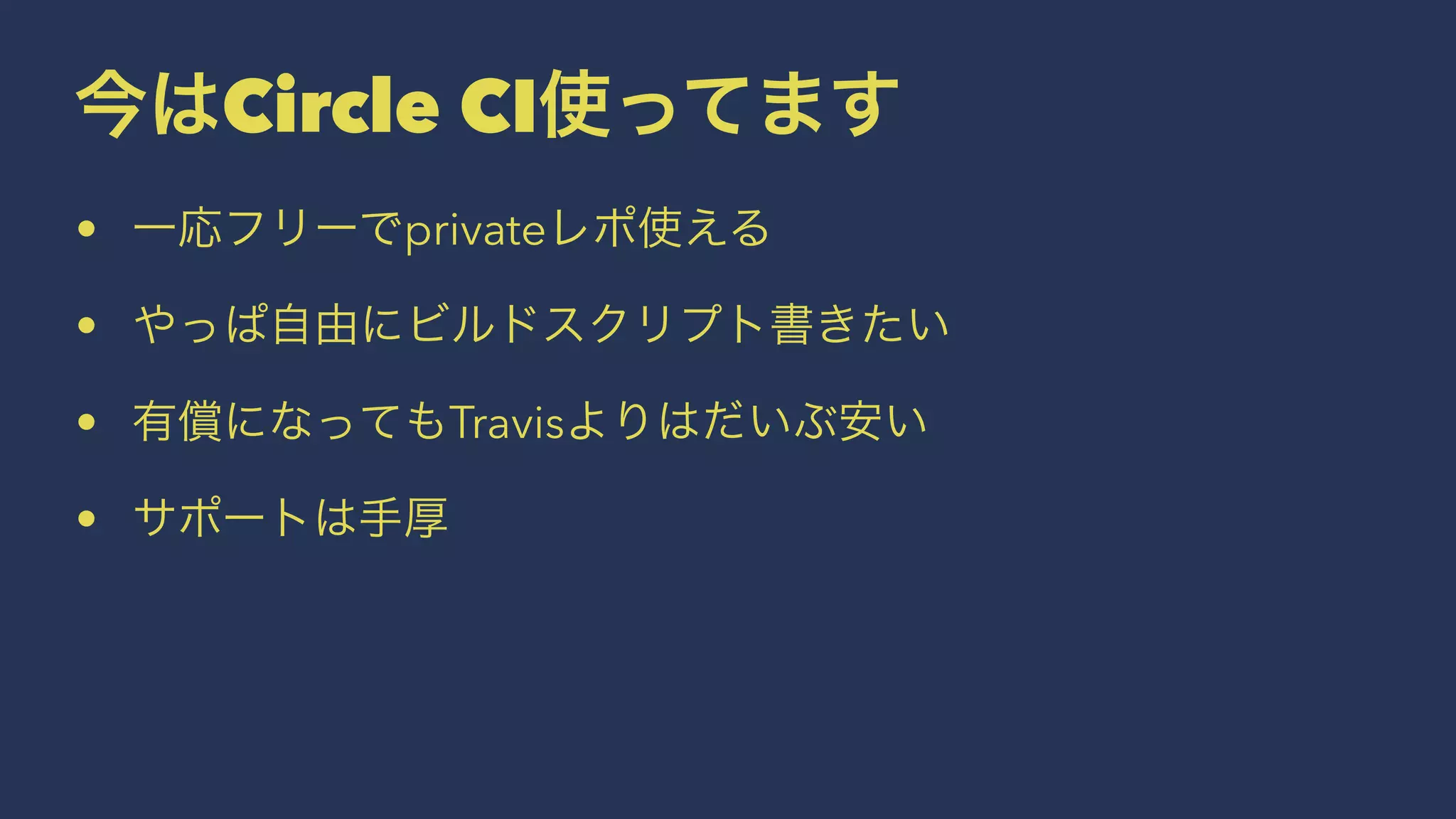 今はCircle CI使ってます
• 一応フリーでprivateレポ使える
• やっぱ自由にビルドスクリプト書きたい
• 有償になってもTravisよりはだいぶ安い
• サポートは手厚
 