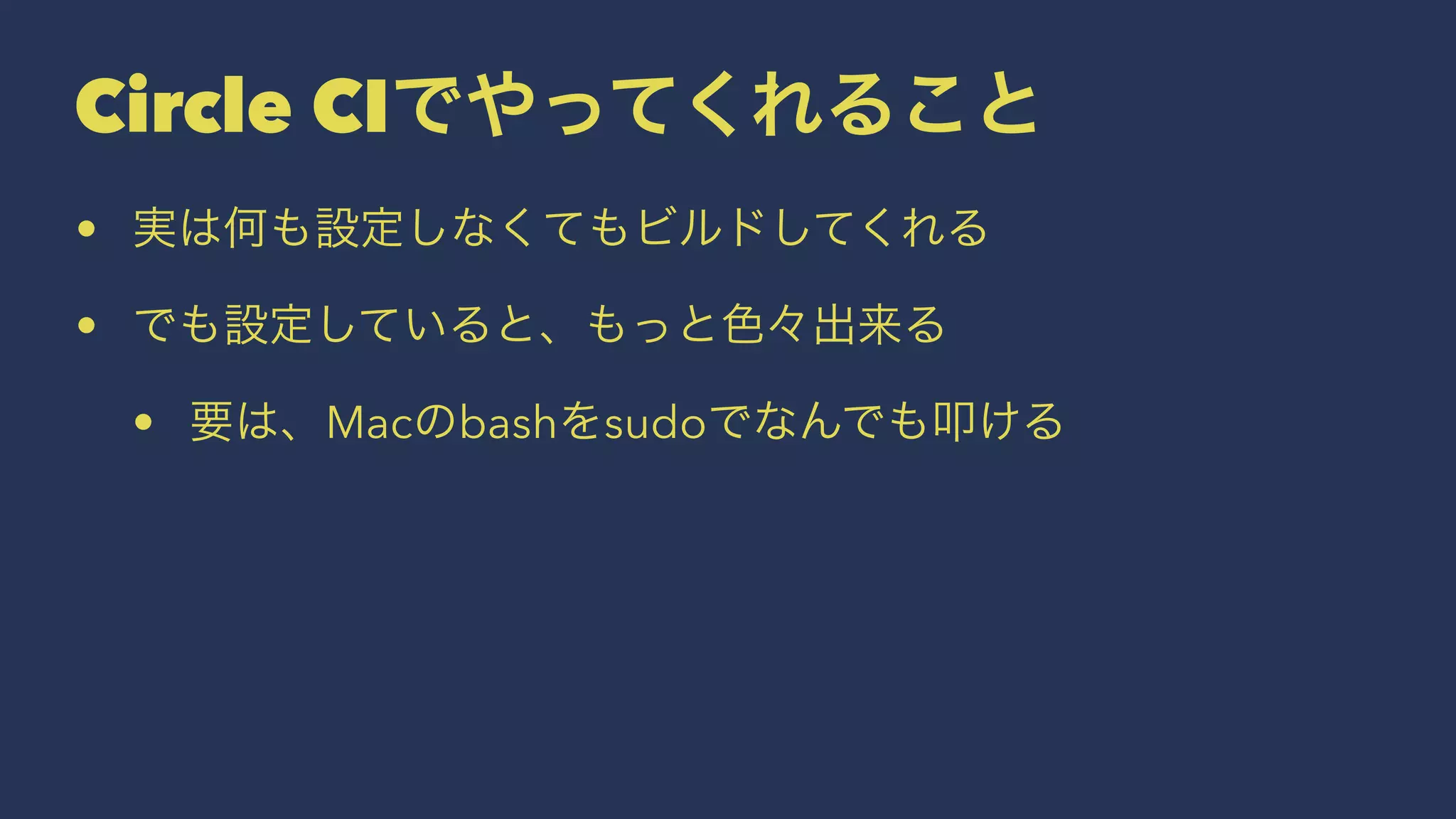 Circle CIでやってくれること
• 実は何も設定しなくてもビルドしてくれる
• でも設定していると、もっと色々出来る
• 要は、Macのbashをsudoでなんでも叩ける
 