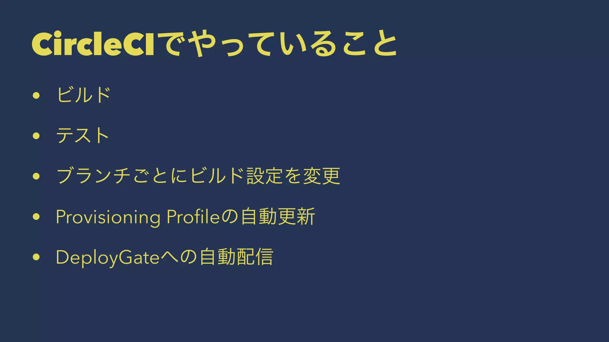 CircleCIでやっていること
• ビルド
• テスト
• ブランチごとにビルド設定を変更
• Provisioning Proﬁleの自動更新
• DeployGateへの自動配信
 