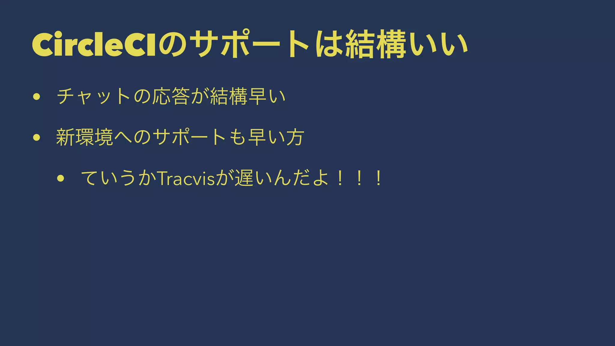 CircleCIのサポートは結構いい
• チャットの応答が結構早い
• 新環境へのサポートも早い方
• ていうかTracvisが遅いんだよ！！！
 