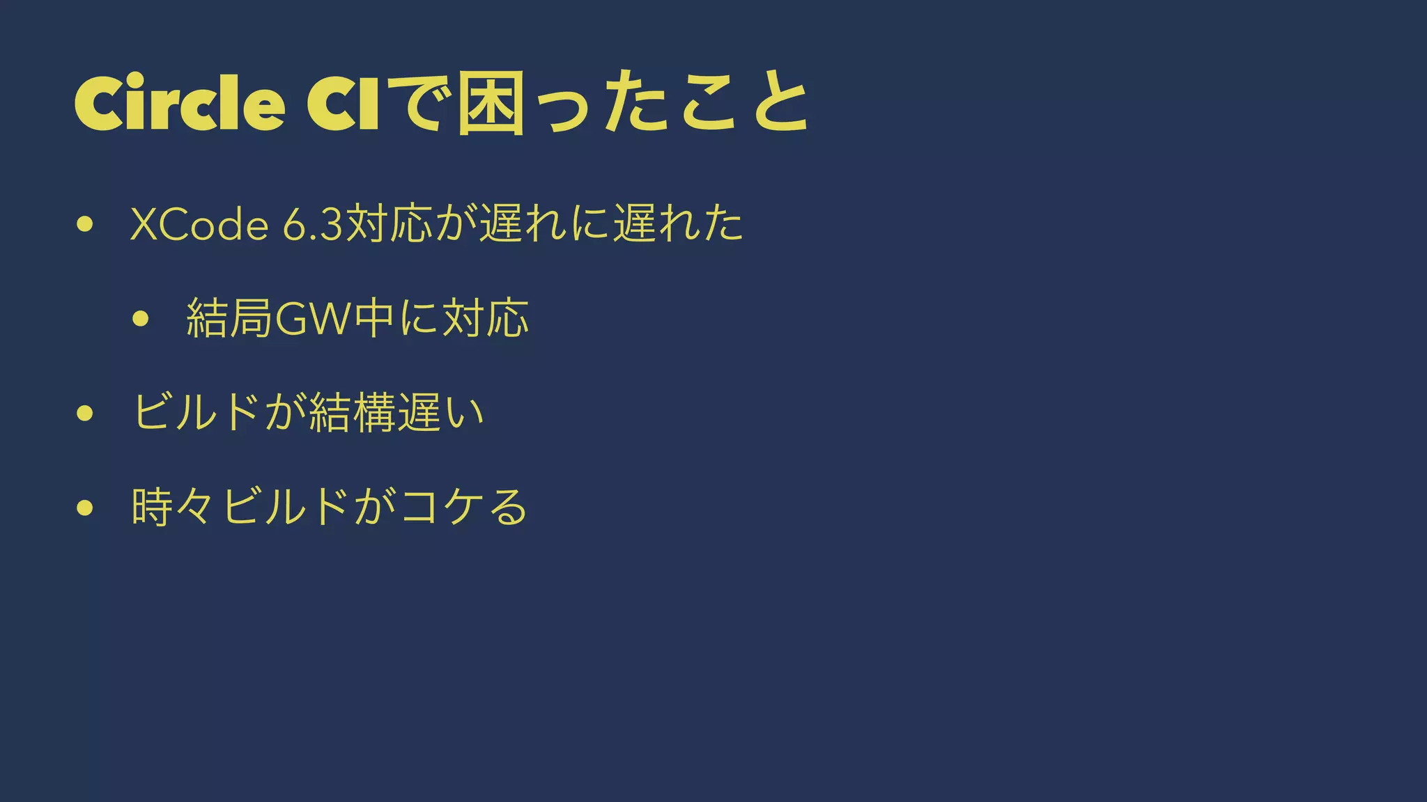 Circle CIで困ったこと
• XCode 6.3対応が遅れに遅れた
• 結局GW中に対応
• ビルドが結構遅い
• 時々ビルドがコケる
 
