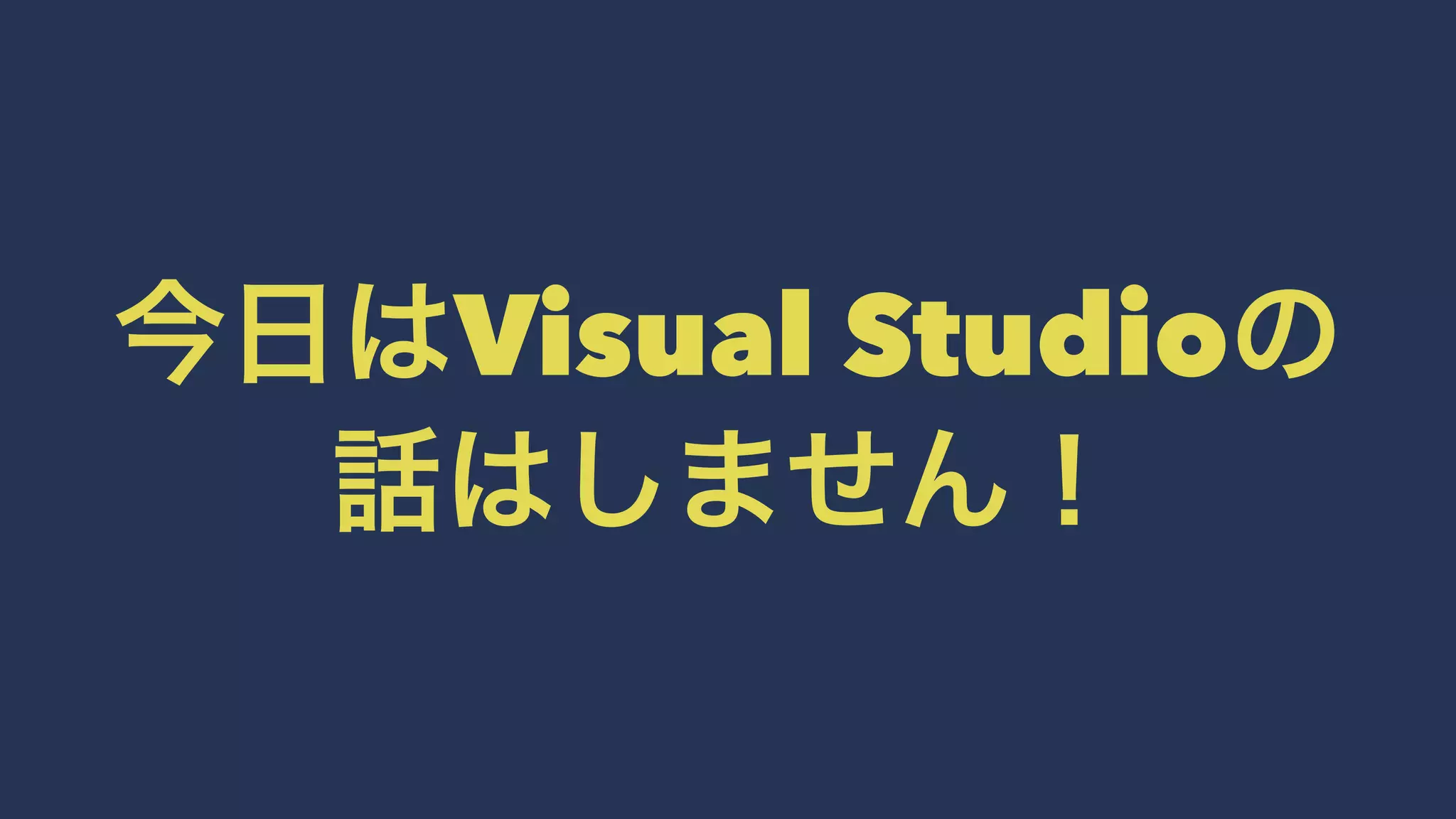 今日はVisual Studioの
話はしません！
 