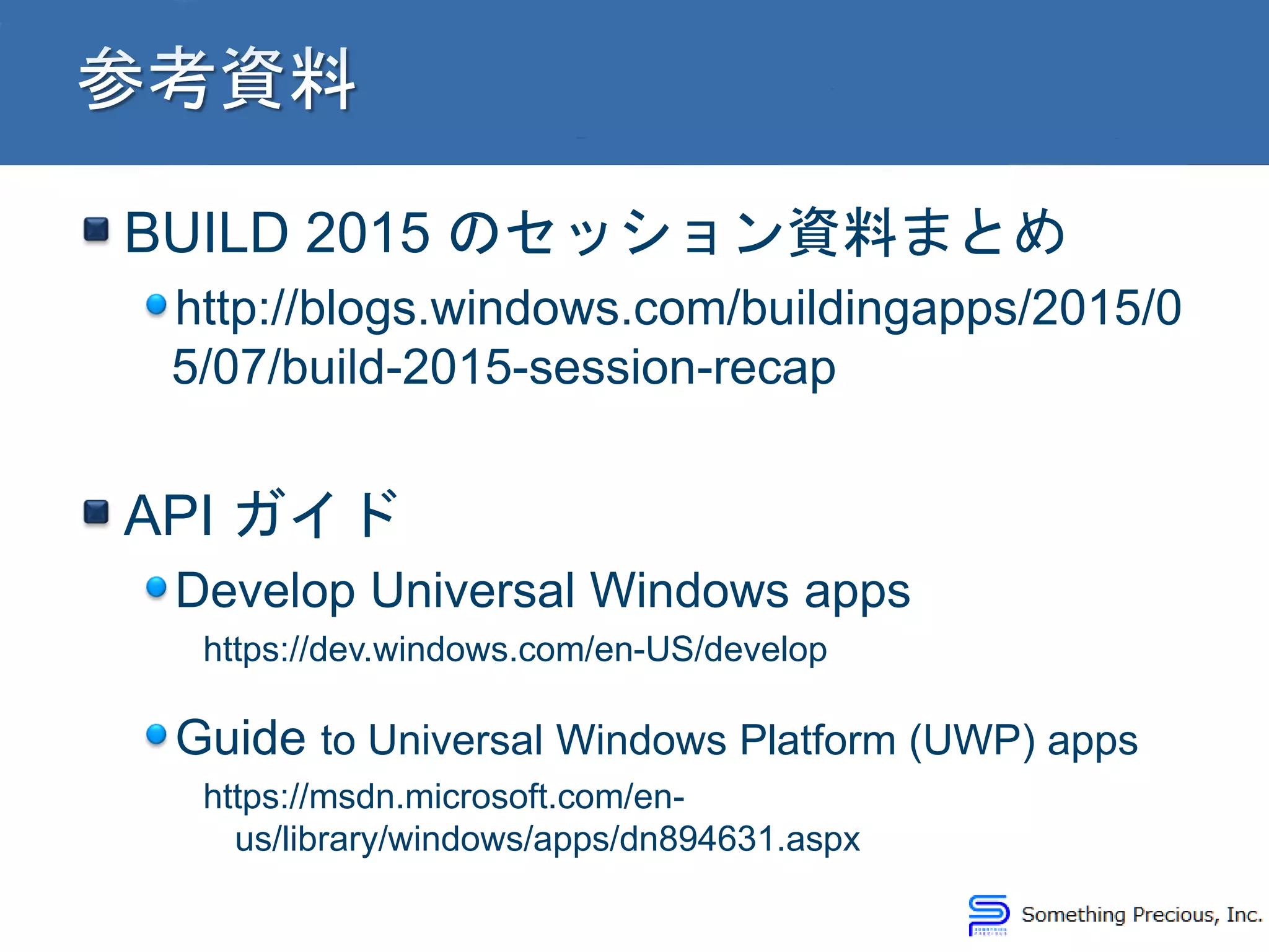 BUILD 2015 のセッション資料まとめ
http://blogs.windows.com/buildingapps/2015/0
5/07/build-2015-session-recap
API ガイド
Develop Universal Windows apps
https://dev.windows.com/en-US/develop
Guide to Universal Windows Platform (UWP) apps
https://msdn.microsoft.com/en-
us/library/windows/apps/dn894631.aspx
 