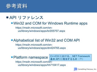 API ե
Win32 and COM for Windows Runtime apps
https://msdn.microsoft.com/en-
us/library/windows/apps/br205757.aspx
Alphabetical list of Win32 and COM API
https://msdn.microsoft.com/en-
us/library/windows/apps/dn424765.aspx
Platform namespace
https://msdn.microsoft.com/en-
us/library/windows/apps/hh710417.aspx
C++/CX ˤ롢.NET Framework
 API ൱Σ
 