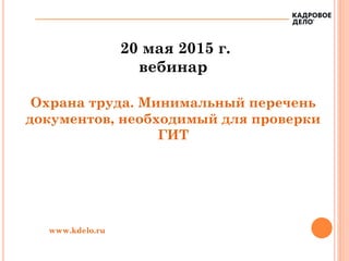 20 мая 2015 г.
вебинар
Охрана труда. Минимальный перечень
документов, необходимый для проверки
ГИТ
www.kdelo.ru
 
