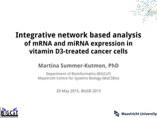 Integrative network based analysis
of mRNA and miRNA expression in
vitamin D3-treated cancer cells
Martina Summer-Kutmon, PhD
Department of Bioinformatics (BiGCaT)
Maastricht Centre for Systems Biology (MaCSBio)
20 May 2015, BioSB 2015
 