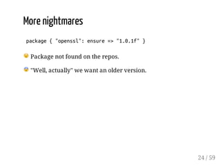 More nightmares
package{"openssl":ensure=>"1.0.1f"}
Package not found on the repos.
"Well, actually" we want an older vers...