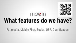 Fat media. Mobile First. Social. OER. Gamification.
What features do we have?
 