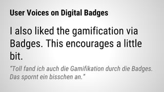 User Voices on Digital Badges
I also liked the gamification via
Badges. This encourages a little
bit.
“Toll fand ich auch die Gamifikation durch die Badges.
Das spornt ein bisschen an.”
 