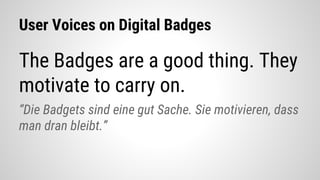 User Voices on Digital Badges
The Badges are a good thing. They
motivate to carry on.
“Die Badgets sind eine gut Sache. Sie motivieren, dass
man dran bleibt.”
 