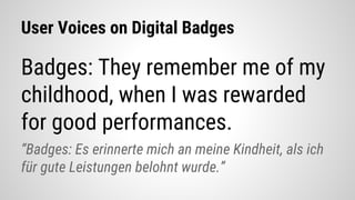 User Voices on Digital Badges
Badges: They remember me of my
childhood, when I was rewarded
for good performances.
“Badges...