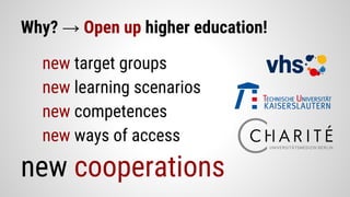Why? → Open up higher education!
new target groups
new learning scenarios
new competences
new ways of access
new cooperati...